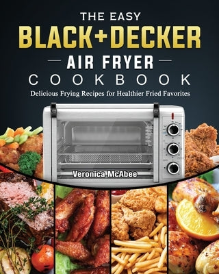 The Easy BLACK+DECKER Air Fryer Cookbook: Delicious Frying Recipes for Healthier Fried Favorites by McAbee, Veronica