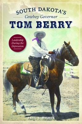 South Dakota's Cowboy Governor Tom Berry: Leadership During the Depression by Higbee, Paul S.