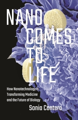 Nano Comes to Life: How Nanotechnology Is Transforming Medicine and the Future of Biology by Contera, Sonia