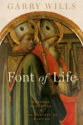 Font of Life: Ambrose, Augustine, and the Mystery of Baptism by Wills, Garry