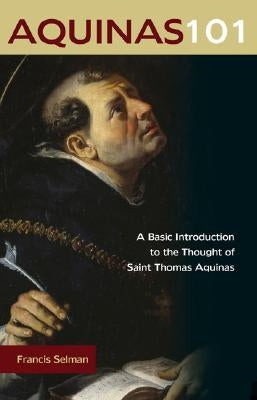 Aquinas 101: A Basic Introduction to the Thought of Saint Thomas Aquinas by Selman, Francis
