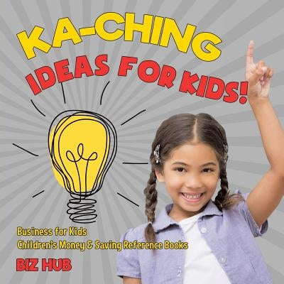 Ka-Ching Ideas for Kids! Business for Kids Children's Money & Saving Reference Books by Biz Hub
