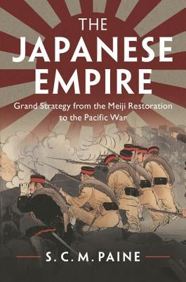 The Japanese Empire: Grand Strategy from the Meiji Restoration to the Pacific War by Paine, S. C. M.
