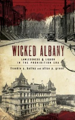 Wicked Albany: Lawlessness & Liquor in the Prohibition Era by Bailey, Frankie Y.