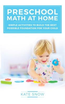 Preschool Math at Home: Simple Activities to Build the Best Possible Foundation for Your Child by Snow, Kate