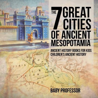 The 7 Great Cities of Ancient Mesopotamia - Ancient History Books for Kids Children's Ancient History by Baby Professor