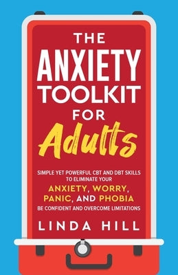 The Anxiety Toolkit for Adults: Simple Yet Powerful CBT and DBT Skills to Eliminate Your Anxiety, Worry, Panic, and Phobia. Be Confident and Overcome by Hill, Linda