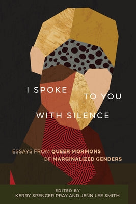 I Spoke to You with Silence: Essays from Queer Mormons of Marginalized Genders by Pray, Kerry Spencer