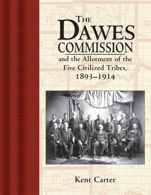 The Dawes Commission: And the Allotment of the Five Civilized Tribes, 1893-1914 by Carter, Kent