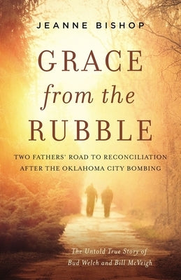 Grace from the Rubble: Two Fathers' Road to Reconciliation After the Oklahoma City Bombing by Bishop, Jeanne