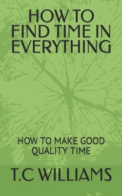 How to Find Time in Everything: How to Make Good Quality Time by Williams, T. C.