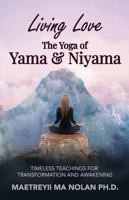 Living Love The Yoga of Yama & Niyama: Timeless Teachings for Transformation and Awakening by Ma, Maetreyii