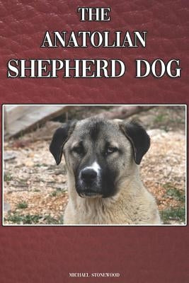 The Anatolian Shepherd Dog: A Complete and Comprehensive Beginners Guide To: Buying, Owning, Health, Grooming, Training, Obedience, Understanding by Stonewood, Michael