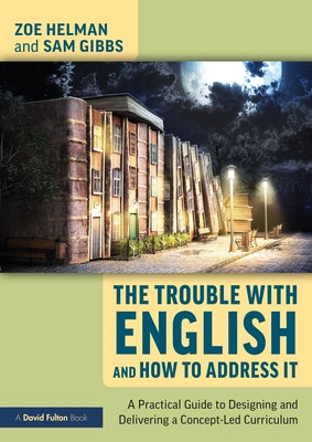 The Trouble with English and How to Address It: A Practical Guide to Designing and Delivering a Concept-Led Curriculum by Helman, Zoe