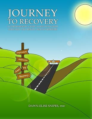 Journey to Recovery: A Comprehensive Guide to Recovery from Addiction and Mental Health Problems by Snipes, Dawn-Elise