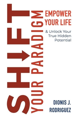 Shift Your Paradigm: Empower Your Life Unlock Your True Hidden Potential by Rodriguez, Dionis J.