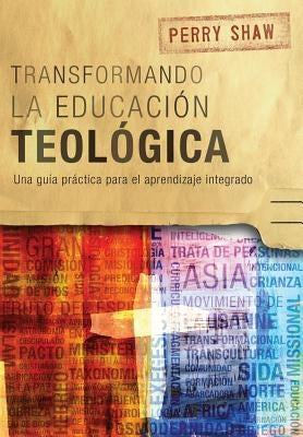 Transformando la educación teológica: Una guía práctica para el aprendizaje integrado by Shaw, Perry