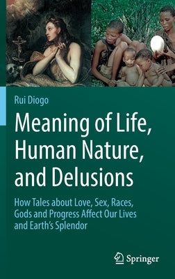 Meaning of Life, Human Nature, and Delusions: How Tales about Love, Sex, Races, Gods and Progress Affect Our Lives and Earth's Splendor by Diogo, Rui