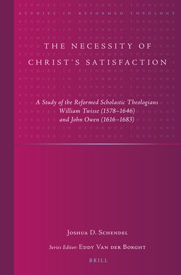 The Necessity of Christ's Satisfaction: A Study of the Reformed Scholastic Theologians William Twisse (1578-1646) and John Owen (1616-1683) by Schendel, Joshua D.