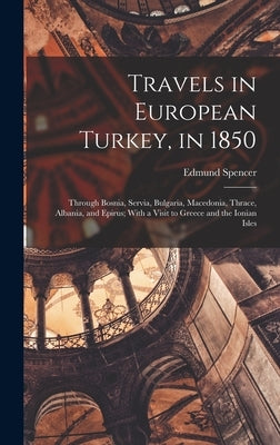 Travels in European Turkey, in 1850: Through Bosnia, Servia, Bulgaria, Macedonia, Thrace, Albania, and Epirus; With a Visit to Greece and the Ionian I by Spencer, Edmund