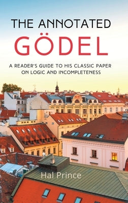 The Annotated Gödel: A Reader's Guide to his Classic Paper on Logic and Incompleteness by Prince, Hal