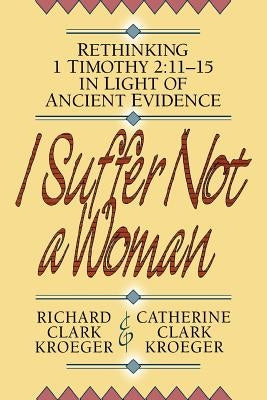 I Suffer Not a Woman: Rethinking I Timothy 2:11-15 in Light of Ancient Evidence by Kroeger, Richard Clark