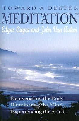 Toward a Deeper Meditation: Rejuvenating the Body Illuminating the Mind Experiencing the Spirit by Cayce, Edgar