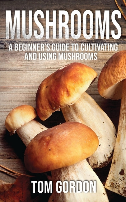 Mushrooms: A Beginner's Guide to Cultivating and Using Mushrooms by Gordon, Tom