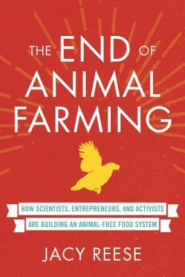 The End of Animal Farming: How Scientists, Entrepreneurs, and Activists Are Building an Animal-Free Food System by Reese, Jacy