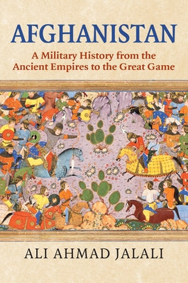 Afghanistan: A Military History from the Ancient Empires to the Great Game by Jalali, Ali Ahmad