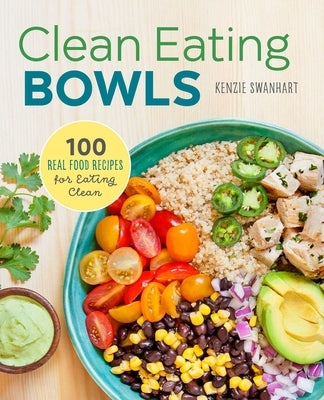 Clean Eating Bowls: 100 Real Food Recipes for Eating Clean by Swanhart, Kenzie