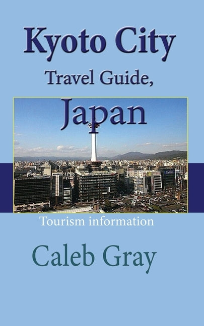 Kyoto City Travel Guide, Japan: Tourism information by Gray, Caleb