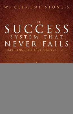 W. Clement Stone's the Success System That Never Fails: Experience the True Riches of Life by Stone, W. Clement