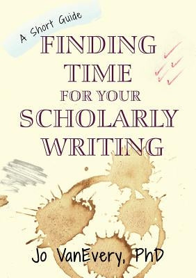 Finding Time for your Scholarly Writing: A Short Guide by Vanevery, Jo