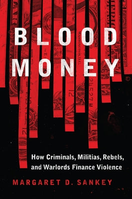 Blood Money: How Criminals, Militias, Rebels, and Warlords Finance Violence by Sankey, Margaret