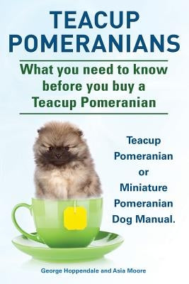 Teacup Pomeranians. Miniature Pomeranian or Teacup Pomeranian Dog Manual. What You Need to Know Before You Buy a Teacup Pomeranian. by Hoppendale, George