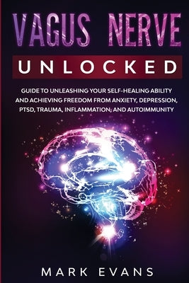 Vagus Nerve: Unlocked - Guide to Unleashing Your Self-Healing Ability and Achieving Freedom from Anxiety, Depression, PTSD, Trauma, by Evans, Mark