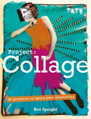 Project Collage: 50 Projects to Spark Your Creativity by Speight, Bev