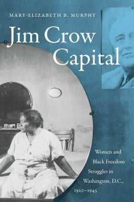 Jim Crow Capital: Women and Black Freedom Struggles in Washington, D.C., 1920-1945 by Murphy, Mary-Elizabeth B.