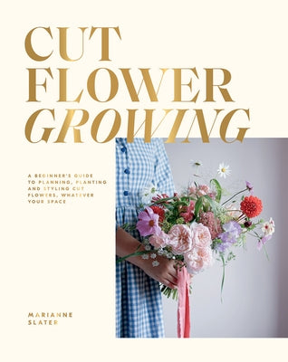 Cut Flower Growing: A Beginner's Guide to Planning, Planting and Styling Cut Flowers, No Matter Your Space by Slater, Marianne