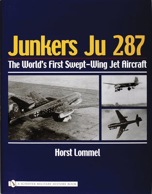Junkers Ju 287: The World's First Swept-Wing Jet Aircraft by Lommel, Horst