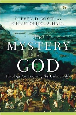 The Mystery of God: Theology for Knowing the Unknowable by Hall, Christopher A.