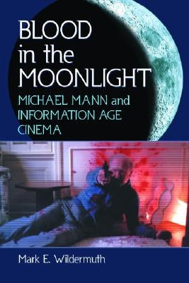 Blood in the Moonlight: Michael Mann and Information Age Cinema by Wildermuth, Mark E.