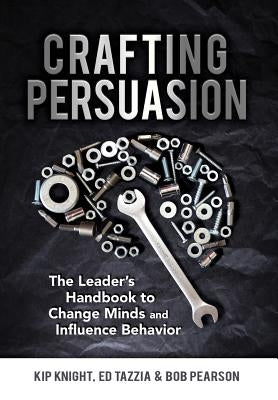 Crafting Persuasion: The Leader's Handbook to Change Minds and Influence Behavior by Knight, Kip