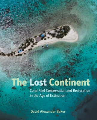 The Lost Continent: Coral Reef Conservation and Restoration in the Age of Extinction by Baker, David Alexander