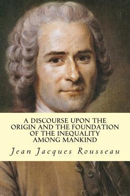 A Discourse Upon The Origin And The Foundation Of The Inequality Among Mankind by Rousseau, Jean Jacques