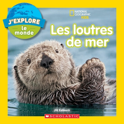 National Geographic Kids: j'Explore Le Monde: Les Loutres de Mer by Esbaum, Jill