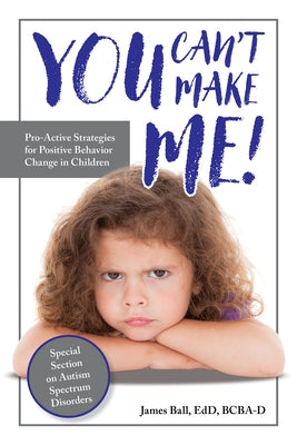 You Can't Make Me!: Pro-Active Strategies for Positive Behavior Change in Children by Ball, James