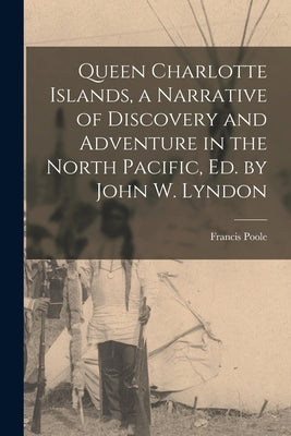 Queen Charlotte Islands, a Narrative of Discovery and Adventure in the North Pacific, Ed. by John W. Lyndon by Poole, Francis