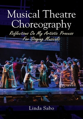 Musical Theatre Choreography: Reflections of My Artistic Process for Staging Musicals by Sabo, Linda